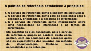 A política de referência estabelece 3 princípios:
1. O serviço de referência como a imagem da instituição;
2. O serviço de...