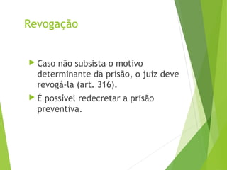 Revogação
 Caso não subsista o motivo
determinante da prisão, o juiz deve
revogá-la (art. 316).
 É possível redecretar a prisão
preventiva.
 