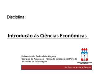1
Introdução às Ciências Econômicas
Universidade Federal de Alagoas
Campus de Arapiraca – Unidade Educacional Penedo
Sistemas de Informação
Professora: Katiane Tavares
Disciplina:
 