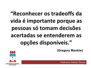 10
“Reconhecer os tradeoffs da
vida é importante porque as
pessoas só tomam decisões
acertadas se entenderem as
opções disponíveis.”
Professora: Katiane Tavares
(Gregory Mankiw)
 