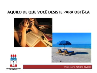 12
AQUILO DE QUE VOCÊ DESISTE PARA OBTÊ-LA
Professora: Katiane Tavares
 
