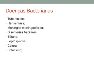 Doenças Bacterianas
• Tuberculose;
• Hanseníase;
• Meningite meningocócica;
• Disenterias bacilares;
• Tétano;
• Leptospirose;
• Cólera;
• Botulismo;
 