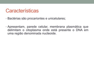 Características
• Bactérias são procariontes e unicelulares;
• Apresentam, parede celular, membrana plasmática que
delimitam o citoplasma onde está presente o DNA em
uma região denominada nucleoide.
 