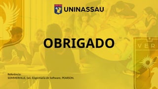 OBRIGADO
Referência:
SOMMERVILLE, Ian. Engenharia de Software, PEARSON.
 