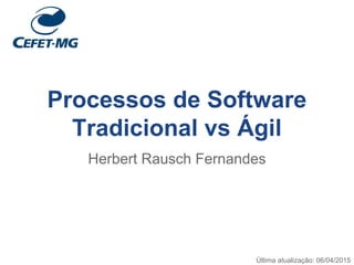 Processos de Software
Tradicional vs Ágil
Herbert Rausch Fernandes
Última atualização: 06/04/2015
 