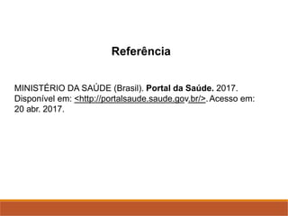 Referência
MINISTÉRIO DA SAÚDE (Brasil). Portal da Saúde. 2017.
Disponível em: <http://portalsaude.saude.gov.br/>.Acesso em:
20 abr. 2017.
 