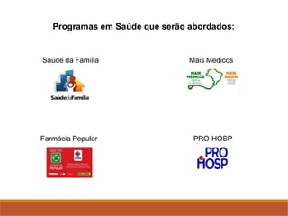 Programas em Saúde que serão abordados:
Saúde da Família Mais Médicos
Farmácia Popular PRO-HOSP
 