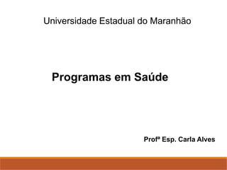 Universidade Estadual do Maranhão
Programas em Saúde
Profª Esp. Carla Alves
 