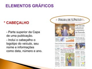 ELEMENTOS GRÁFICOS

* CABEÇALHO
- Parte superior da Capa
de uma publicação.
- Inclui o cabeçalho o
logotipo do veículo, seu
nome e informações
como data, número e ano.

 