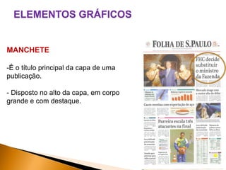 ELEMENTOS GRÁFICOS

MANCHETE
-É o título principal da capa de uma
publicação.
- Disposto no alto da capa, em corpo
grande e com destaque.

 