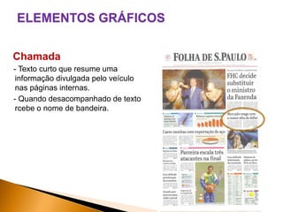 ELEMENTOS GRÁFICOS
Chamada
- Texto curto que resume uma
informação divulgada pelo veículo
nas páginas internas.
- Quando desacompanhado de texto
rcebe o nome de bandeira.

 