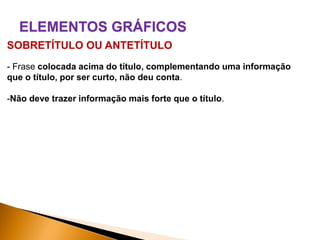 ELEMENTOS GRÁFICOS
SOBRETÍTULO OU ANTETÍTULO
- Frase colocada acima do título, complementando uma informação
que o título, por ser curto, não deu conta.

-Não deve trazer informação mais forte que o título.

 