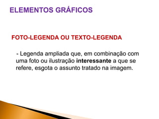 ELEMENTOS GRÁFICOS

FOTO-LEGENDA OU TEXTO-LEGENDA
- Legenda ampliada que, em combinação com
uma foto ou ilustração interessante a que se
refere, esgota o assunto tratado na imagem.

 