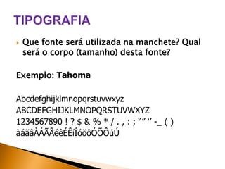 

Que fonte será utilizada na manchete? Qual
será o corpo (tamanho) desta fonte?

Exemplo: Tahoma
Abcdefghijklmnopqrstuvwxyz
ABCDEFGHIJKLMNOPQRSTUVWXYZ
1234567890 ! ? $ & % * / . , : ; “” ‘’ -_ ( )
àáãâÀÁÃÂéêÉÊíÍóõôÓÕÔúÚ

 