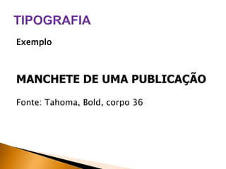 Exemplo

MANCHETE DE UMA PUBLICAÇÃO
Fonte: Tahoma, Bold, corpo 36

 