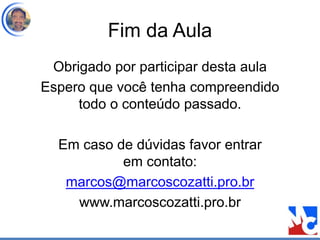Fim da Aula
Obrigado por participar desta aula
Espero que você tenha compreendido
todo o conteúdo passado.
Em caso de dúvidas favor entrar
em contato:
marcos@marcoscozatti.pro.br
www.marcoscozatti.pro.br
 