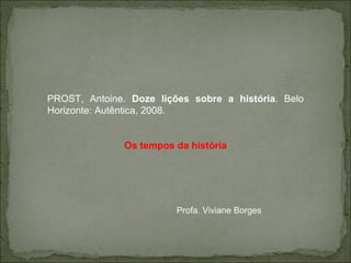 PROST, Antoine.  Doze lições sobre a história . Belo Horizonte: Autêntica, 2008. Os tempos da história Profa. Viviane Borges 