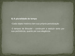 6) A pluralidade do tempo Cada objeto histórico tem sua própria periodização 3 tempos de Braudel – continuam a seduzir tanto por sua pertinência, quanto por sua elegância.  