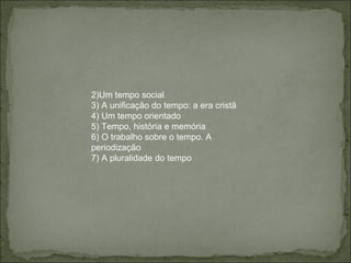 Um tempo social A unificação do tempo: a era cristã Um tempo orientado Tempo, história e memória O trabalho sobre o tempo. A periodização A pluralidade do tempo 