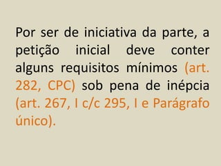 Por ser de iniciativa da parte, a
petição inicial deve conter
alguns requisitos mínimos (art.
282, CPC) sob pena de inépcia
(art. 267, I c/c 295, I e Parágrafo
único).
 