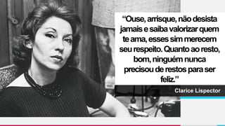 “Ouse,arrisque,nãodesista
jamaisesaibavalorizarquem
teama,essessimmerecem
seurespeito.Quantoaoresto,
bom,ninguémnunca
precisouderestosparaser
feliz.”
Clarice Lispector
 