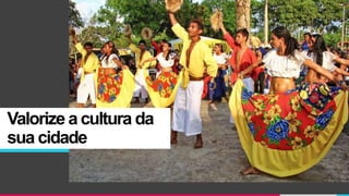Valorize a cultura da
sua cidade
 