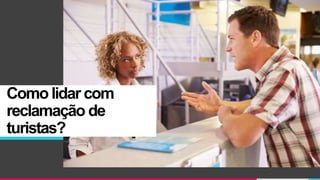 Como lidar com
reclamação de
turistas?
 
