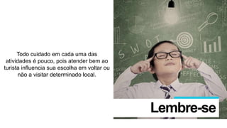 Todo cuidado em cada uma das
atividades é pouco, pois atender bem ao
turista influencia sua escolha em voltar ou
não a visitar determinado local.
Lembre-se
 