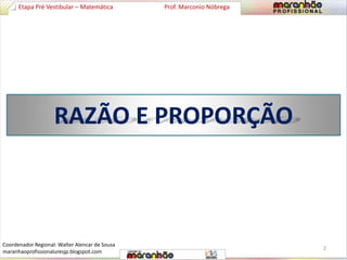 Etapa Pré Vestibular – Matemática Prof. Marconio Nóbrega 
RAZÃO E PROPORÇÃO 
2 
Coordenador Regional: Walter Alencar de Sousa 
maranhaoprofissionaluresjp.blogspot.com 
 