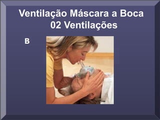 Ventilação Máscara a Boca
02 Ventilações
 