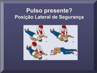 Pulso presente?
Posição Lateral de Segurança
 