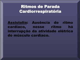 Ritmos de Parada
Cardiorrespiratória
Assistolia: Ausência de ritmo
cardíaco, nesse ritmo há
interrupção da atividade elétrica
do músculo cardíaco.
 
