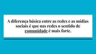A diferença básica entre as redes e as mídias
sociais é que nas redes o sentido de
comunidade é mais forte.
 
