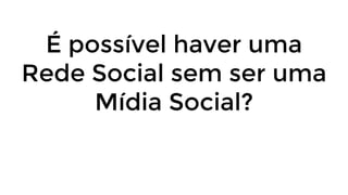 É possível haver uma
Rede Social sem ser uma
Mídia Social?
 