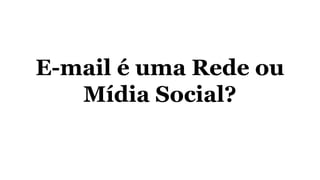 E-mail é uma Rede ou
Mídia Social?
 