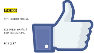 FACEBOOK
SITE DE REDE SOCIAL.
ELE POR SI SÓ NÃO É
UMA REDE SOCIAL.
POR QUÊ?
 