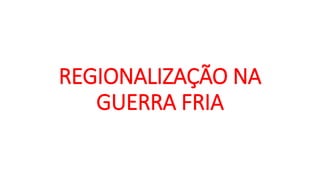 REGIONALIZAÇÃO NA
GUERRA FRIA
 