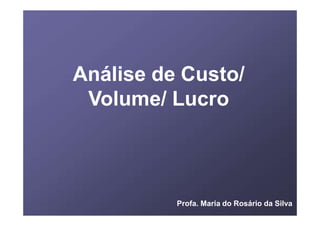 Análise de Custo/
Volume/ Lucro
Profa. Maria do Rosário da Silva
 