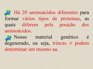 Há 20 aminoácidos diferentes para
formar vários tipos de proteínas, as
quais diferem pela posição dos
aminoácidos.
    Nosso    material    genético   é
degenerado, ou seja, trincas ≠ podem
determinar um mesmo aa.
 