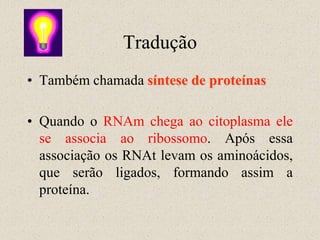 Tradução
• Também chamada síntese de proteínas

• Quando o RNAm chega ao citoplasma ele
  se associa ao ribossomo. Após essa
  associação os RNAt levam os aminoácidos,
  que serão ligados, formando assim a
  proteína.
 