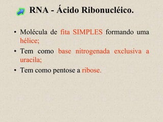 RNA - Ácido Ribonucléico.

• Molécula de fita SIMPLES formando uma
  hélice;
• Tem como base nitrogenada exclusiva a
  uracila;
• Tem como pentose a ribose.
 