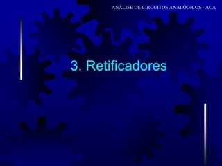 3. Retificadores
ANÁLISE DE CIRCUITOS ANALÓGICOS - ACA
 