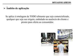 ROTULAGEM DE ALIMENTOS
 Âmbito de aplicação
Se aplica à rotulagem de TODO alimento que seja comercializado,
qualquer que seja sua origem, embalado na ausência do cliente e
pronto para oferta ao consumidor.
 