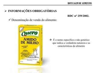 ROTULAGEM DE ALIMENTOS
 INFORMAÇÕES OBRIGATÓRIAS
 Denominação de venda do alimento:
RDC n° 259/2002.
 É o nome específico e não genérico
que indica a verdadeira natureza e as
características do alimento
 