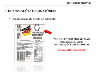 ROTULAGEM DE ALIMENTOS
 INFORMAÇÕES OBRIGATÓRIAS
PÃO DE CENTEIO TIPO ALEMÃO
Denominação de venda
INFORMAÇÕES OBRIGATÓRIAS
Resolução RDC nº 123/2004.
 Denominação de venda do alimento:
 