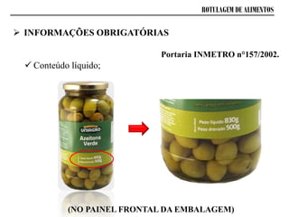 ROTULAGEM DE ALIMENTOS
 INFORMAÇÕES OBRIGATÓRIAS
 Conteúdo líquido;
Portaria INMETRO n°157/2002.
(NO PAINEL FRONTAL DA EMBALAGEM)
 