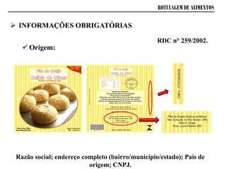 ROTULAGEM DE ALIMENTOS
 Origem:
RDC n° 259/2002.
Razão social; endereço completo (bairro/município/estado); País de
origem; CNPJ.
 INFORMAÇÕES OBRIGATÓRIAS
 