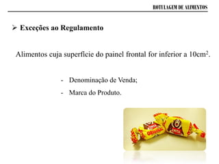 ROTULAGEM DE ALIMENTOS
Alimentos cuja superfície do painel frontal for inferior a 10cm2.
 Exceções ao Regulamento
- Denominação de Venda;
- Marca do Produto.
 