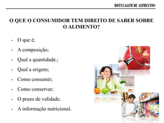 ROTULAGEM DE ALIMENTOS
- O que é;
- A composição;
- Qual a quantidade.;
- Qual a origem;
- Como consumir;
- Como conservar;
- O prazo de validade.
- A informação nutricional.
O QUE O CONSUMIDOR TEM DIREITO DE SABER SOBRE
O ALIMENTO?
 