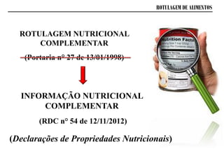ROTULAGEM DE ALIMENTOS
ROTULAGEM NUTRICIONAL
COMPLEMENTAR
(Portaria n° 27 de 13/01/1998)
(RDC n° 54 de 12/11/2012)
INFORMAÇÃO NUTRICIONAL
COMPLEMENTAR
(Declarações de Propriedades Nutricionais)
 